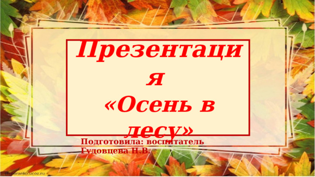 Презентация «Осень в лесу» Подготовила: воспитатель Гудовцева Н.В. 