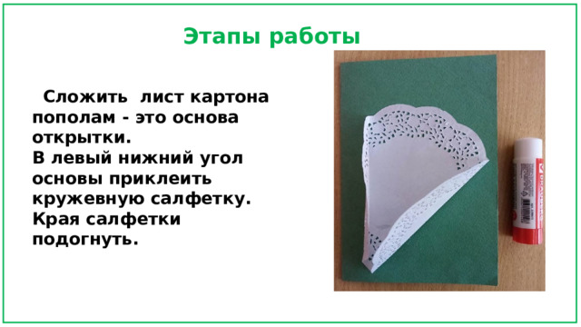 Этапы работы  Сложить лист картона пополам - это основа открытки. В левый нижний угол основы приклеить кружевную салфетку. Края салфетки подогнуть. 