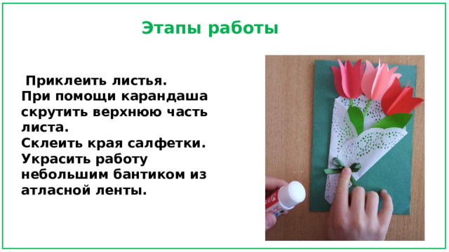 Этапы работы  Приклеить листья. При помощи карандаша скрутить верхнюю часть листа. Склеить края салфетки. Украсить работу небольшим бантиком из атласной ленты. 