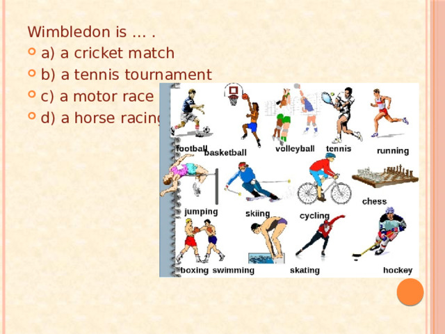 Wimbledon is … . a) a cricket match b) a tennis tournament c) a motor race d) a horse racing 