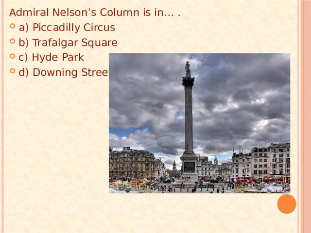 Admiral Nelson’s Column is in… . a) Piccadilly Circus b) Trafalgar Square c) Hyde Park d) Downing Street 