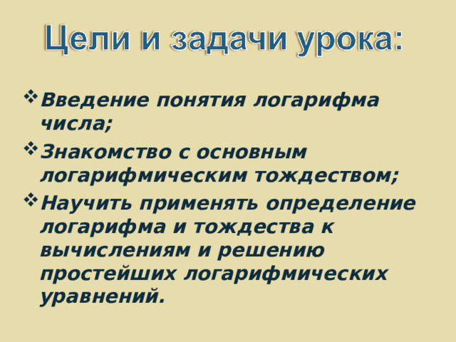 Введение понятия логарифма числа; Знакомство с основным логарифмическим тождеством; Научить применять определение логарифма и тождества к вычислениям и решению простейших логарифмических уравнений. 