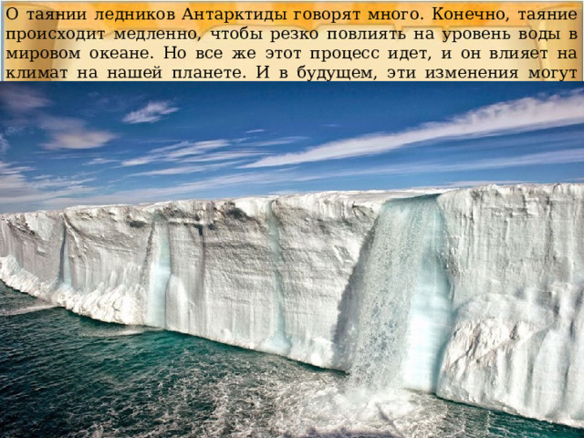 О таянии ледников Антарктиды говорят много. Конечно, таяние происходит медленно, чтобы резко повлиять на уровень воды в мировом океане. Но все же этот процесс идет, и он влияет на климат на нашей планете. И в будущем, эти изменения могут стать очень заметными и даже опасными. 