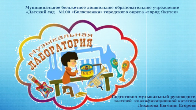  Муниципальное бюджетное дошкольное образовательное учреждение «Детский сад №100 «Белоснежка» городского округа «город Якутск»    Подготовил музыкальный руководитель  высшей квалификационной категории Лиханова Евгения Егоровна.  