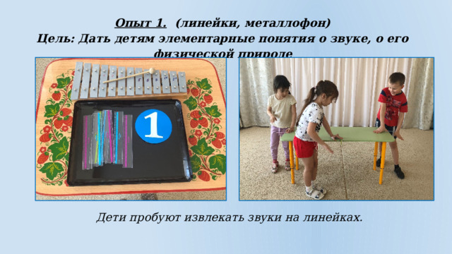 Опыт 1. (линейки, металлофон) Цель: Дать детям элементарные понятия о звуке, о его физической природе  Дети пробуют извлекать звуки на линейках. 
