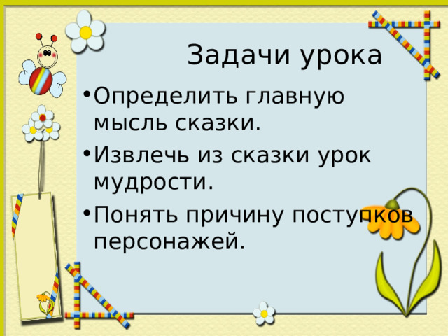 Определить главную мысль сказки. Извлечь из сказки урок мудрости. Понять причину поступков персонажей.  