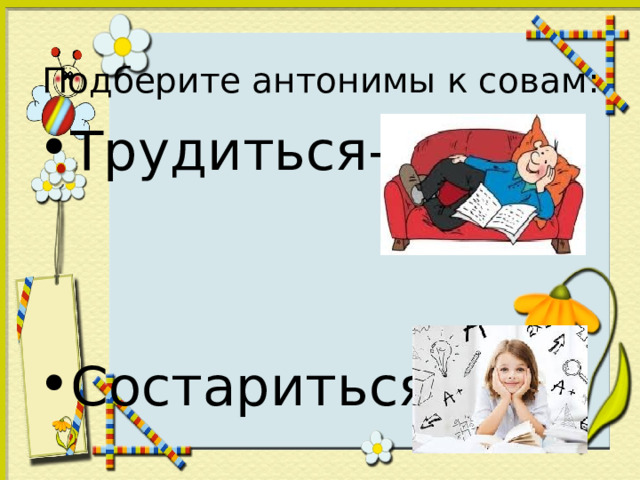 Подберите антонимы к совам : Трудиться-   Состариться-  