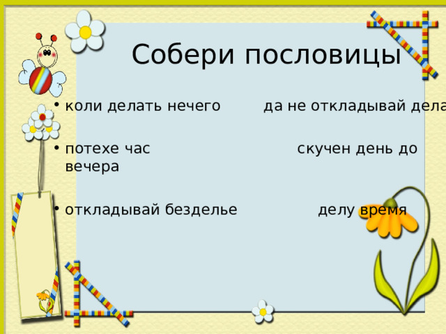 коли делать нечего  да не откладывай дела  потехе час скучен день до вечера  откладывай безделье  делу время  