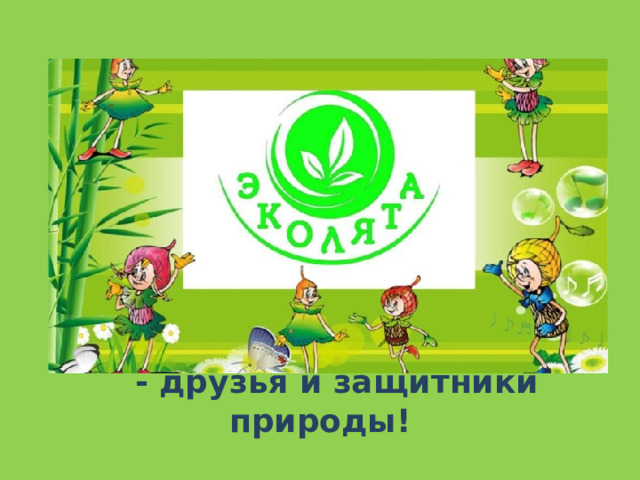      - друзья и защитники природы! 