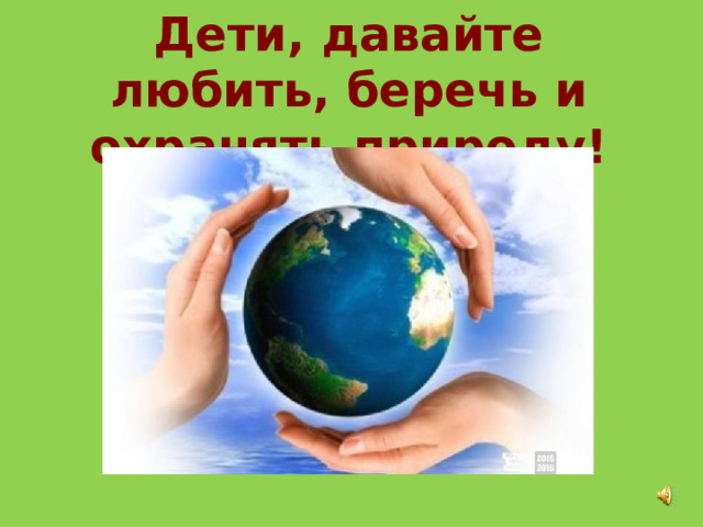 Дети, давайте любить, беречь и охранять природу!  