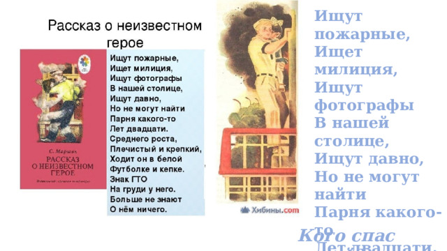 Ищут пожарные, Ищет милиция, Ищут фотографы В нашей столице, Ищут давно, Но не могут найти Парня какого-то Лет двадцати. Кого спас герой? 