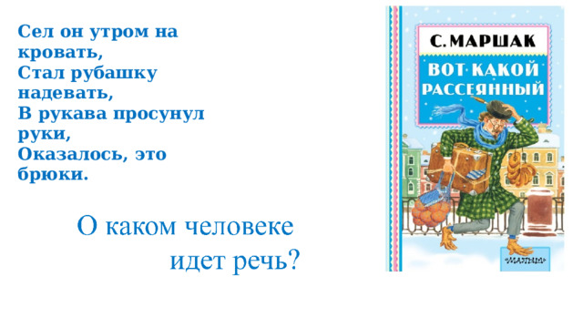 Сел он утром на кровать, Стал рубашку надевать, В рукава просунул руки, Оказалось, это брюки. 