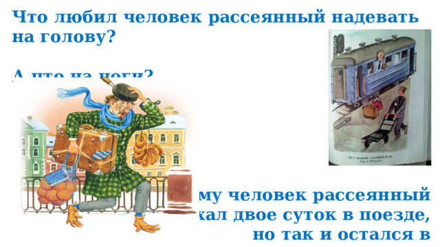 Что любил человек рассеянный надевать на голову?  А что на ноги?      А почему человек рассеянный ехал двое суток в поезде, но так и остался в Ленинграде? 
