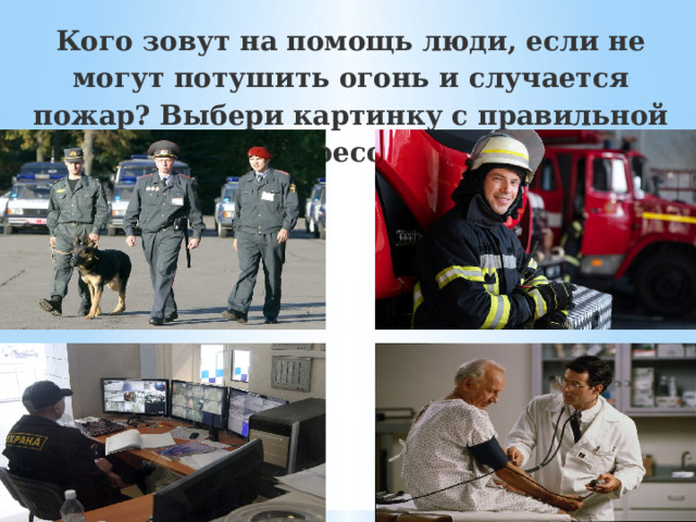 Кого зовут на помощь люди, если не могут потушить огонь и случается пожар? Выбери картинку с правильной профессией. 