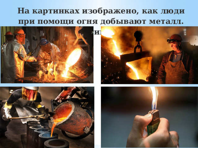 На картинках изображено, как люди при помощи огня добывают металл. Какая картинка лишняя? 