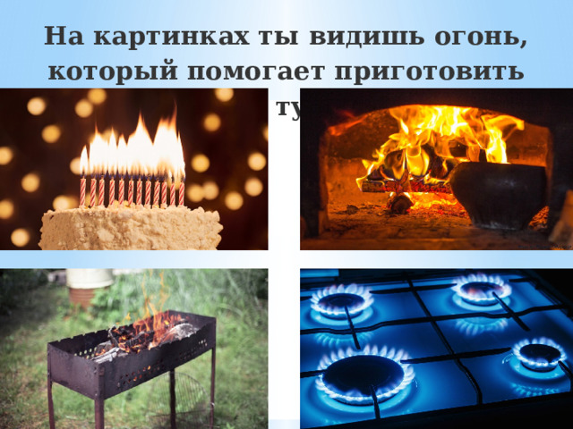 На картинках ты видишь огонь, который помогает приготовить пищу. Что тут лишнее? 