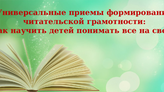 Универсальные приемы формирования читательской грамотности: Как научить детей понимать все на свете? 