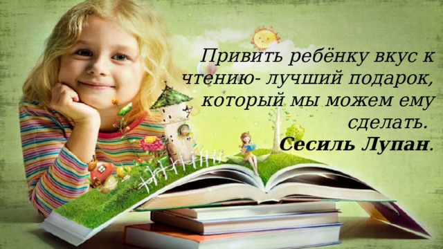 Привить ребёнку вкус к чтению- лучший подарок, который мы можем ему сделать.   Сесиль Лупан . 
