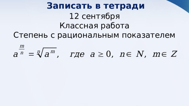 Записать в тетради 12 сентября Классная работа Степень с рациональным показателем 