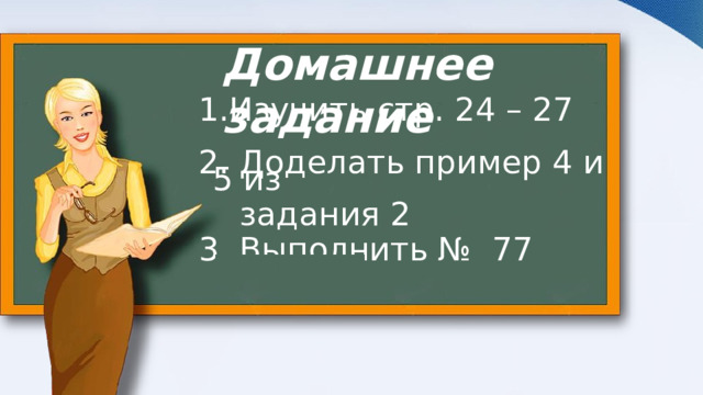 Домашнее  задание Изучить стр. 24 – 27  Доделать пример 4 и 5 из  задания 2 3. Выполнить № 77 