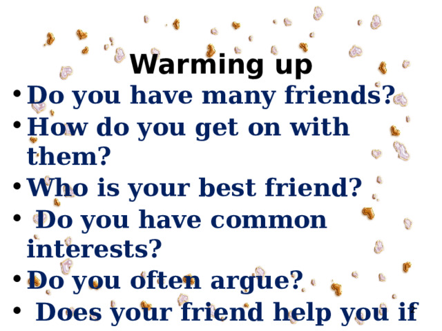 Warming up Do you have many friends? How do you get on with them? Who is your best friend?  Do you have common interests? Do you often argue?  Does your friend help you if you are in need?  