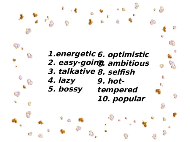  energetic 2. easy-going 3. talkative 4. lazy 5. bossy  6. optimistic 7. ambitious 8. selfish 9. hot-tempered 10. popular 