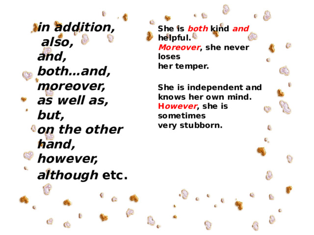 in addition,  also, and, both…and, moreover, as well as, but, on the other hand, however, although etc.  She is both kind and  helpful. Moreover , she never loses her temper.  She is independent and knows her own mind. H owever , she is sometimes very stubborn.  