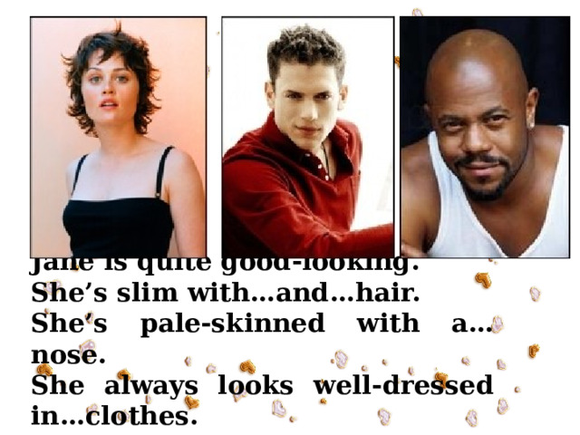 Jane is quite good-looking. She’s slim with…and…hair. She’s pale-skinned with a…nose. She always looks well-dressed in…clothes. 