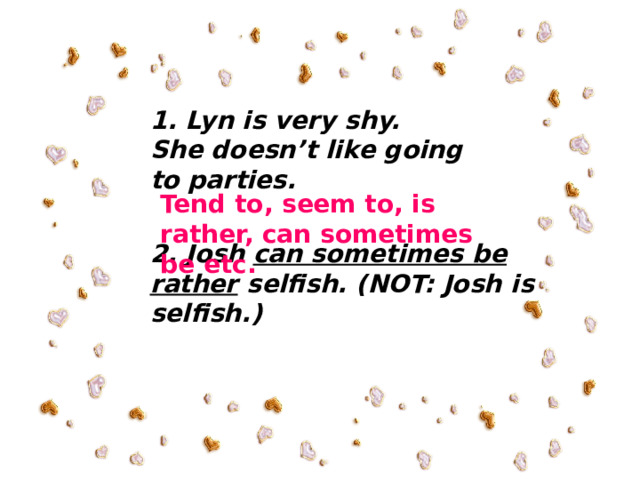 1. Lyn is very shy. She doesn’t like going to parties.  Tend to, seem to, is rather, can sometimes be etc. 2. Josh can sometimes be rather selfish. (NOT: Josh is selfish.) 