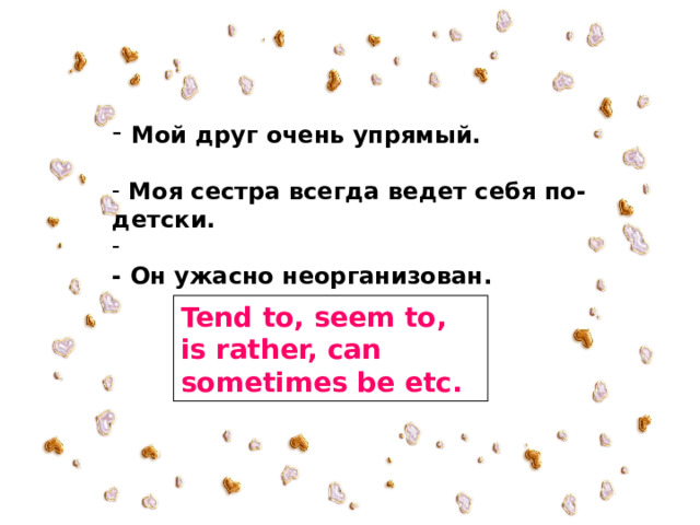  Мой друг очень упрямый.   Моя сестра всегда ведет себя по-детски.  - Он ужасно неорганизован.  Tend to, seem to, is rather, can sometimes be etc. 