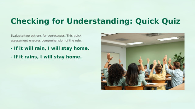  Checking for Understanding: Quick Quiz Evaluate two options for correctness. This quick assessment ensures comprehension of the rule. - If it will rain, I will stay home. - If it rains, I will stay home. 