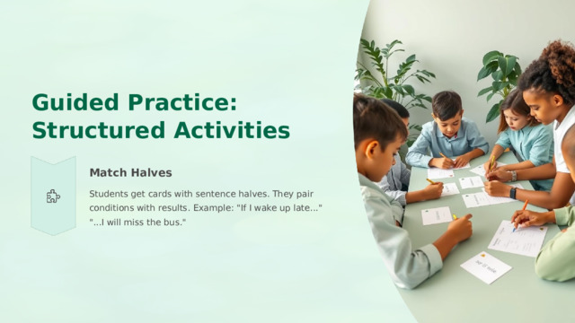  Guided Practice: Structured Activities Match Halves Students get cards with sentence halves. They pair conditions with results. Example: 