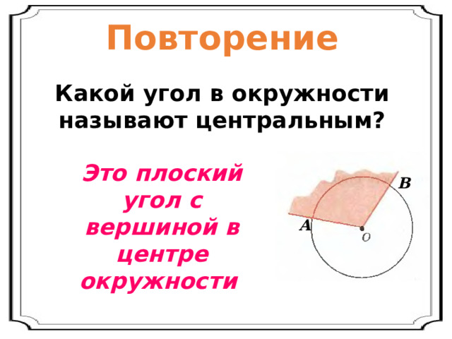 Повторение Какой угол в окружности называют центральным? Это плоский угол с вершиной в центре окружности В А 