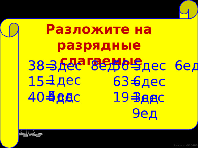 Разложите на разрядные  слагаемые 56= 5дес 6ед 38= 3дес 8ед 15= 63= 40= 19= 1дес 5ед 6дес 3ед 23= 2дес 3ед 72= 7дес 2ед 14= 1дес 4ед 4дес 1дес 9ед 