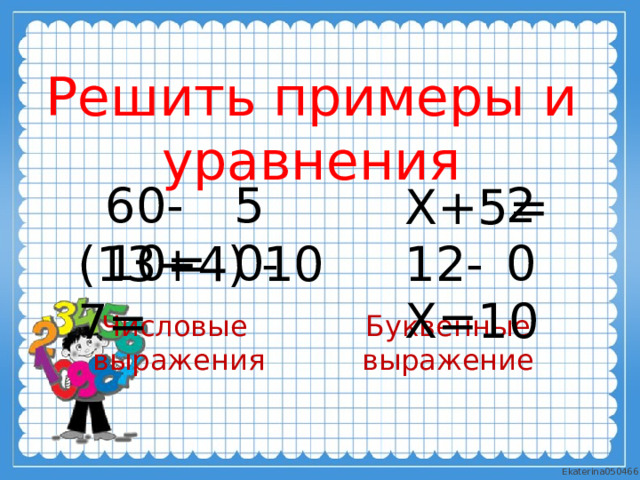 Решить примеры и уравнения 60-10= 50 20 Х+5= 12-Х=10 (13+4) -7= 10 Числовые Буквенные выражение выражения 