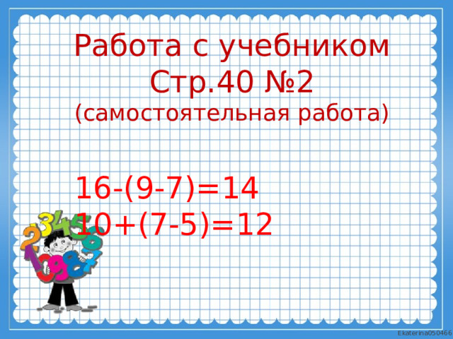 Работа с учебником Стр.40 №2 (самостоятельная работа) 16-(9-7)=14 10+(7-5)=12 