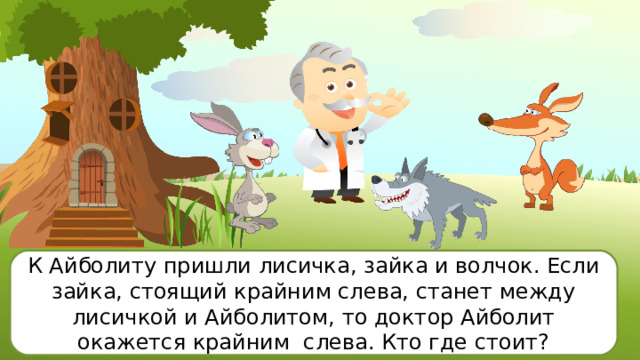К Айболиту пришли лисичка, зайка и волчок. Если зайка, стоящий крайним слева, станет между лисичкой и Айболитом, то доктор Айболит окажется крайним слева. Кто где стоит? 