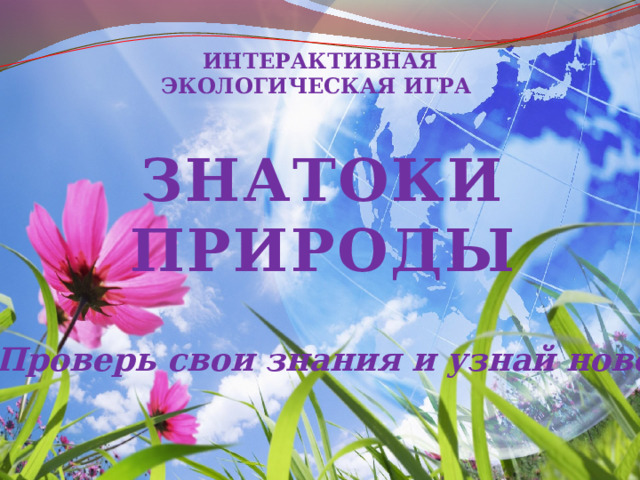 ИНТЕРАКТИВНАЯ ЭКОЛОГИЧЕСКАЯ ИГРА ЗНАТОКИ ПРИРОДЫ Проверь свои знания и узнай новое! 