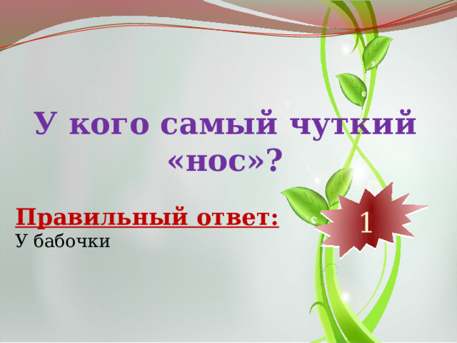 У кого самый чуткий «нос»? 10 9 8 7 6 5 4 3 2 1 Правильный ответ: У бабочки 
