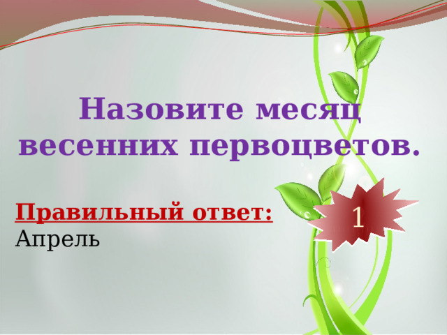 Назовите месяц весенних первоцветов. 10 9 8 7 6 5 4 3 2 1 Правильный ответ: Апрель 