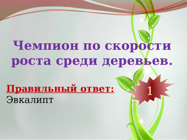 Чемпион по скорости роста среди деревьев. 10 9 8 7 6 5 4 3 2 1 Правильный ответ: Эвкалипт 