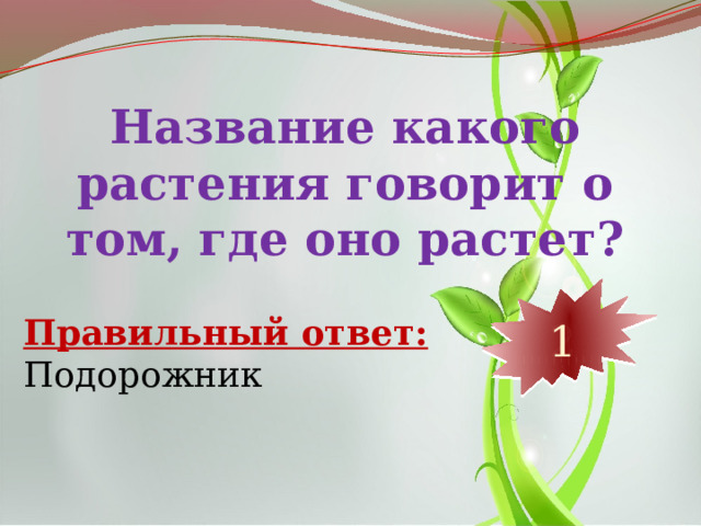 Название какого растения говорит о том, где оно растет? 10 9 8 7 6 5 4 3 2 1 Правильный ответ: Подорожник 