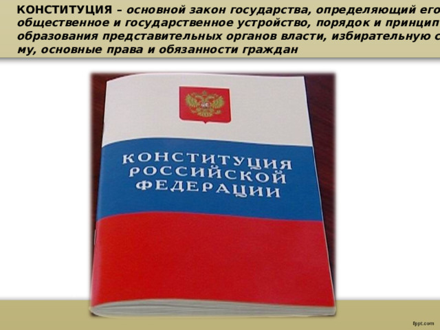 КОНСТИТУЦИЯ – основной закон государства, определяющий его общественное и государственное устройство, порядок и принципы образования представительных органов власти, избирательную систе- му, основные права и обязанности граждан 