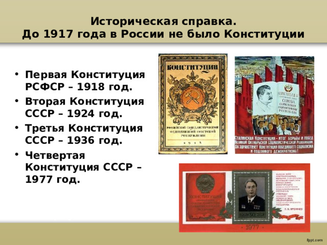 Историческая справка.  До 1917 года в России не было Конституции Первая Конституция РСФСР – 1918 год. Вторая Конституция СССР – 1924 год. Третья Конституция СССР – 1936 год. Четвертая Конституция СССР – 1977 год.  