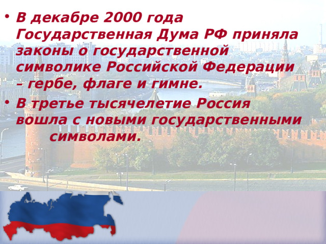 В декабре 2000 года Государственная Дума РФ приняла законы о государственной символике Российской Федерации – гербе, флаге и гимне. В третье тысячелетие Россия вошла с новыми государственными символами. 