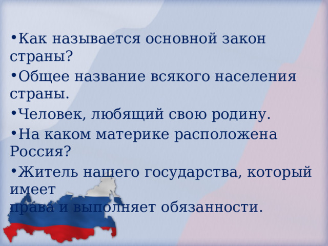 Как называется основной закон страны? Общее название всякого населения страны. Человек, любящий свою родину. На каком материке расположена Россия? Житель нашего государства, который имеет  права и выполняет обязанности. 