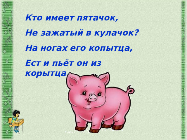 Кто имеет пятачок, Не зажатый в кулачок? На ногах его копытца, Ест и пьёт он из корытца. 