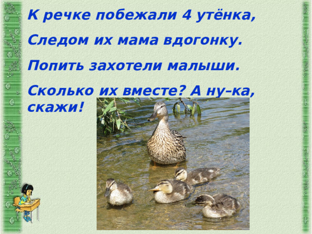 К речке побежали 4 утёнка, Следом их мама вдогонку. Попить захотели малыши. Сколько их вместе? А ну–ка, скажи! 