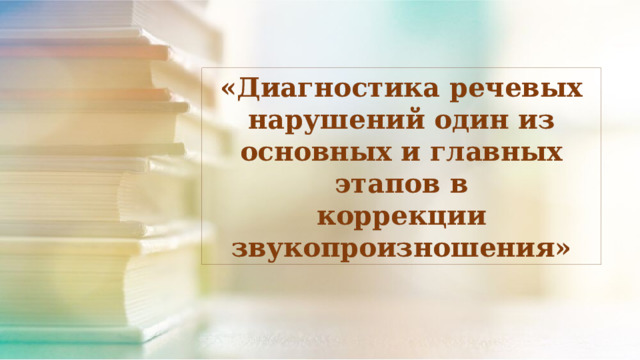«Диагностика речевых нарушений один из основных и главных этапов в коррекции звукопроизношения» 