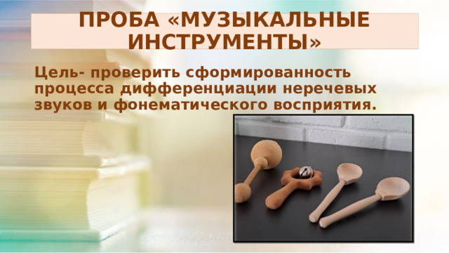 ПРОБА «МУЗЫКАЛЬНЫЕ ИНСТРУМЕНТЫ» Цель- проверить сформированность процесса дифференциации неречевых звуков и фонематического восприятия. 